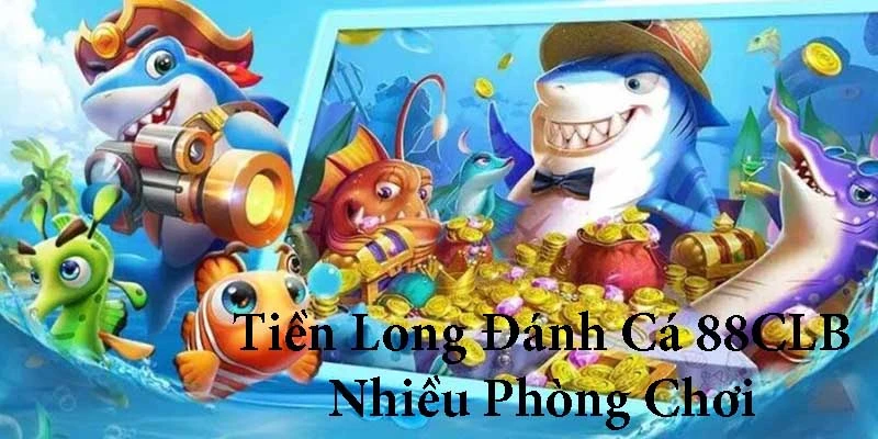 Tiền Long Đánh Cá nhiều phòng chơi với các mức cược